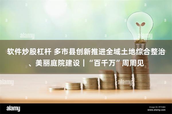 软件炒股杠杆 多市县创新推进全域土地综合整治、美丽庭院建设｜“百千万”周周见