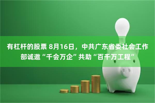 有杠杆的股票 8月16日，中共广东省委社会工作部诚邀“千会万企”共助“百千万工程”