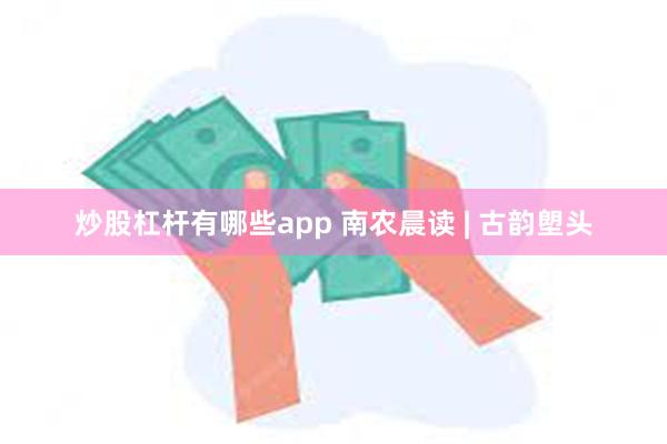 炒股杠杆有哪些app 南农晨读 | 古韵塱头