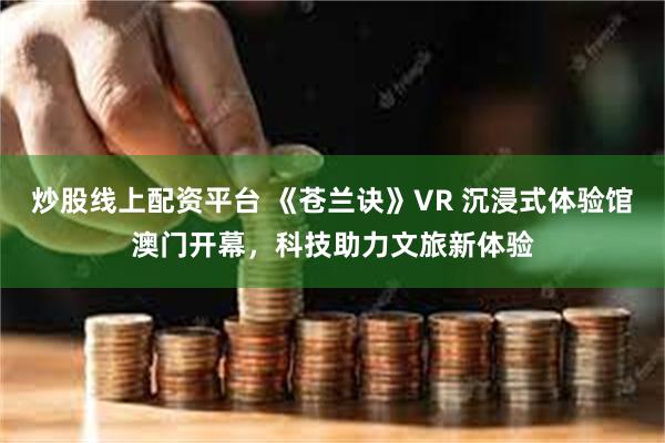 炒股线上配资平台 《苍兰诀》VR 沉浸式体验馆澳门开幕，科技助力文旅新体验