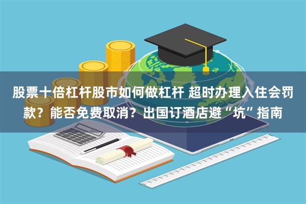 股票十倍杠杆股市如何做杠杆 超时办理入住会罚款？能否免费取消？出国订酒店避“坑”指南