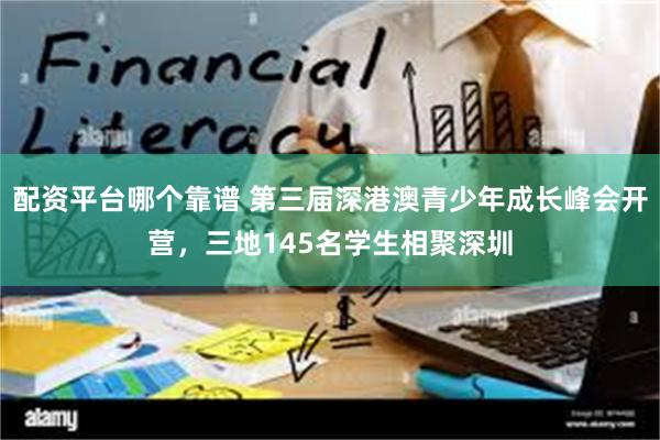 配资平台哪个靠谱 第三届深港澳青少年成长峰会开营，三地145名学生相聚深圳