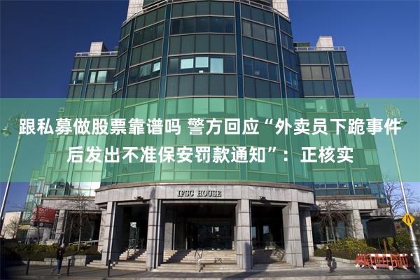 跟私募做股票靠谱吗 警方回应“外卖员下跪事件后发出不准保安罚款通知”：正核实