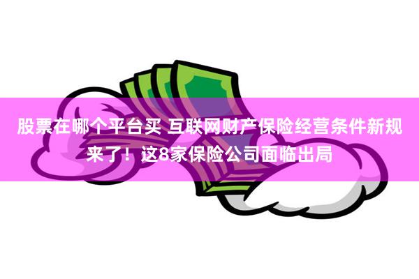 股票在哪个平台买 互联网财产保险经营条件新规来了！这8家保险公司面临出局