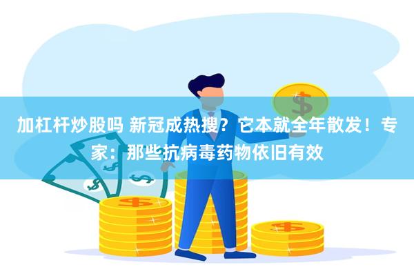 加杠杆炒股吗 新冠成热搜？它本就全年散发！专家：那些抗病毒药物依旧有效