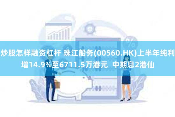 炒股怎样融资杠杆 珠江船务(00560.HK)上半年纯利增14.9%至6711.5万港元  中期息2港仙