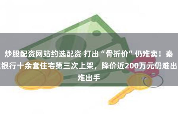 炒股配资网站约选配资 打出“骨折价”仍难卖！秦农银行十余套住宅第三次上架，降价近200万元仍难出手