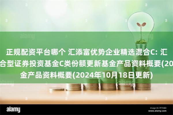 正规配资平台哪个 汇添富优势企业精选混合C: 汇添富优势企业精选混合型证券投资基金C类份额更新基金产品资料概要(2024年10月18日更新)