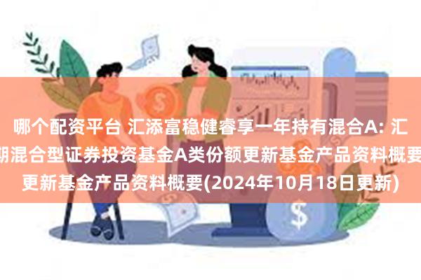 哪个配资平台 汇添富稳健睿享一年持有混合A: 汇添富稳健睿享一年持有期混合型证券投资基金A类份额更新基金产品资料概要(2024年10月18日更新)