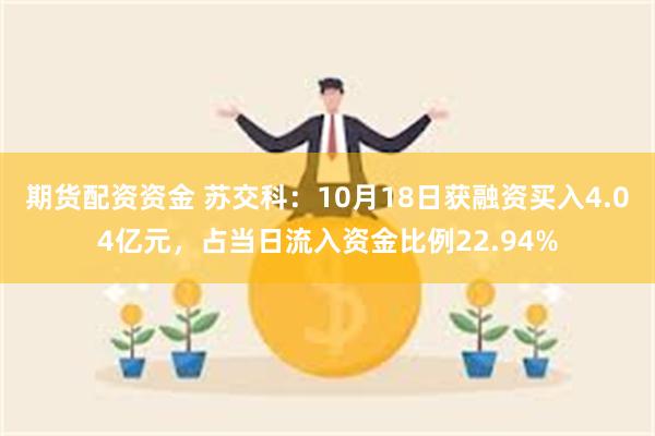 期货配资资金 苏交科：10月18日获融资买入4.04亿元，占当日流入资金比例22.94%