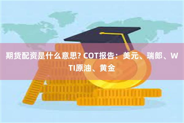 期货配资是什么意思? COT报告：美元、瑞郎、WTI原油、黄金