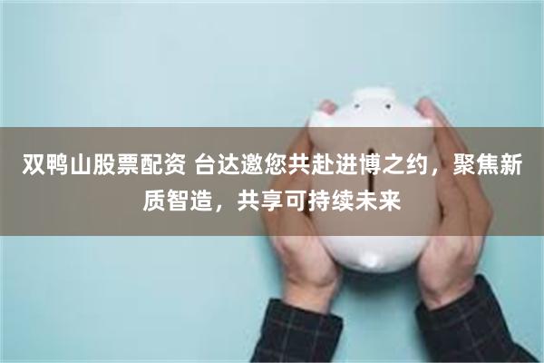 双鸭山股票配资 台达邀您共赴进博之约，聚焦新质智造，共享可持续未来