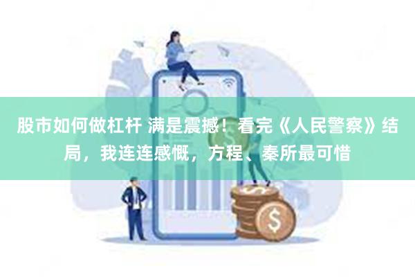 股市如何做杠杆 满是震撼！看完《人民警察》结局，我连连感慨，方程、秦所最可惜