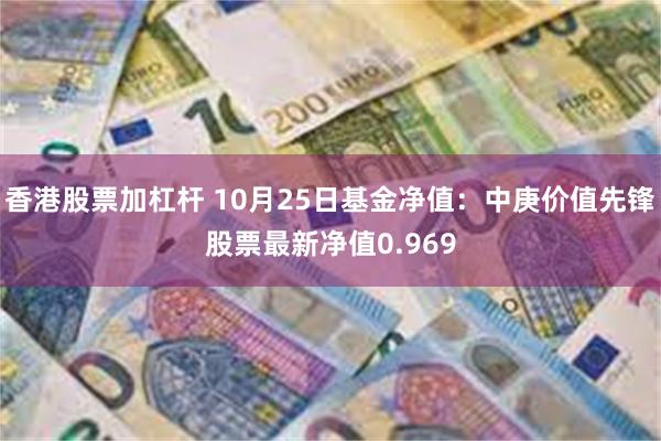 香港股票加杠杆 10月25日基金净值：中庚价值先锋股票最新净值0.969