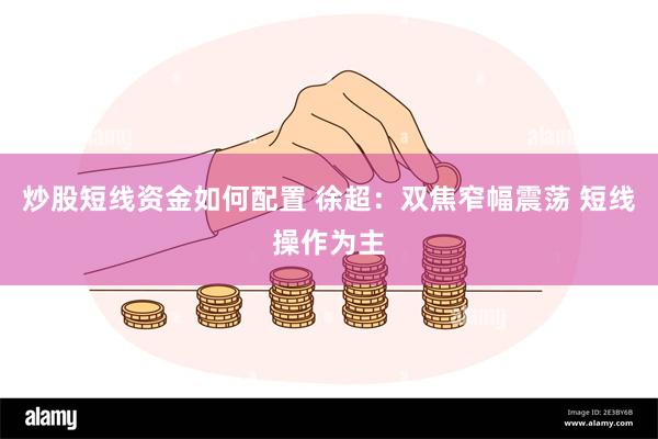 炒股短线资金如何配置 徐超：双焦窄幅震荡 短线操作为主