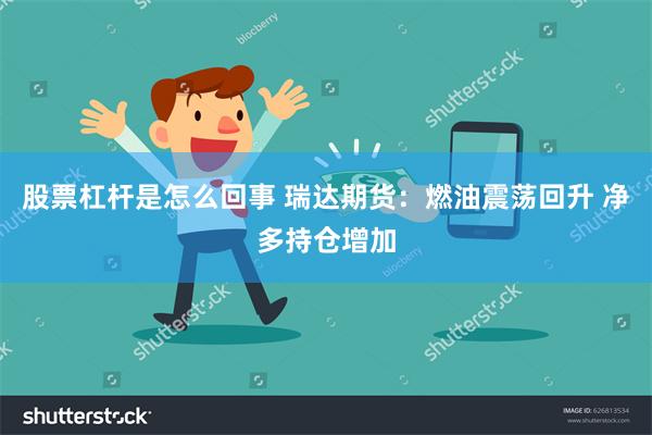 股票杠杆是怎么回事 瑞达期货：燃油震荡回升 净多持仓增加