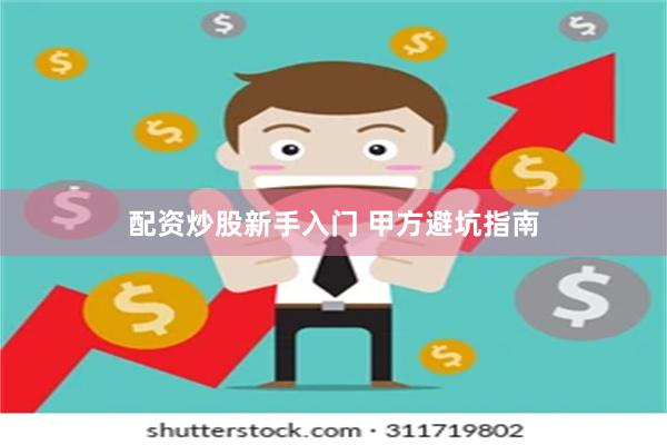 配资炒股新手入门 甲方避坑指南