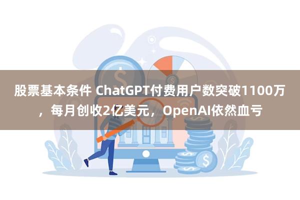 股票基本条件 ChatGPT付费用户数突破1100万，每月创收2亿美元，OpenAI依然血亏