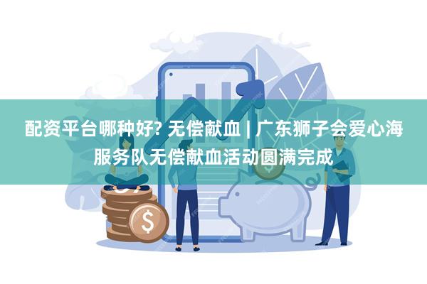 配资平台哪种好? 无偿献血 | 广东狮子会爱心海服务队无偿献血活动圆满完成