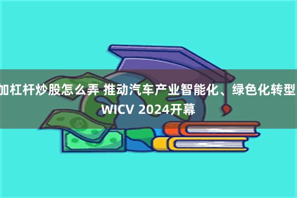 加杠杆炒股怎么弄 推动汽车产业智能化、绿色化转型，WICV 2024开幕