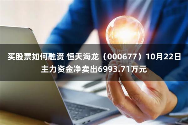 买股票如何融资 恒天海龙（000677）10月22日主力资金净卖出6993.71万元