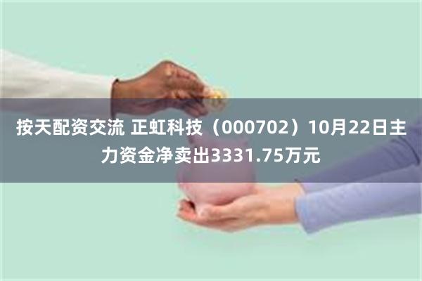 按天配资交流 正虹科技（000702）10月22日主力资金净卖出3331.75万元