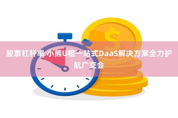 股票杠杆率 小熊U租一站式DaaS解决方案全力护航广交会