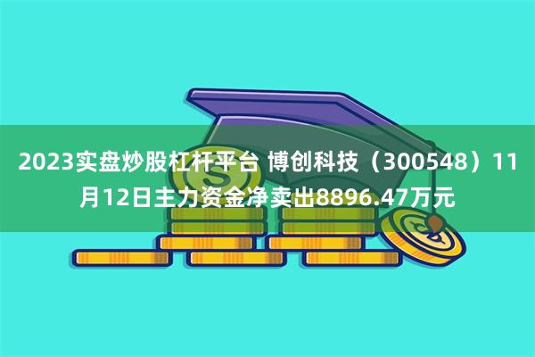 2023实盘炒股杠杆平台 博创科技（300548）11月12日主力资金净卖出8896.47万元