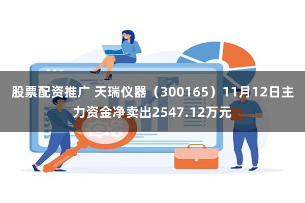 股票配资推广 天瑞仪器（300165）11月12日主力资金净卖出2547.12万元