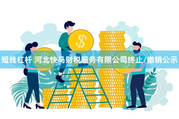 短线杠杆 河北快马财税服务有限公司终止/撤销公示