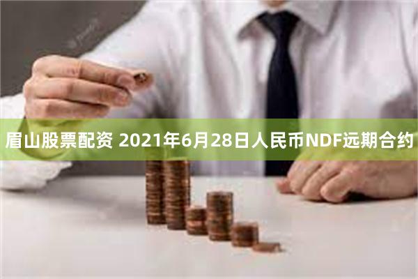 眉山股票配资 2021年6月28日人民币NDF远期合约