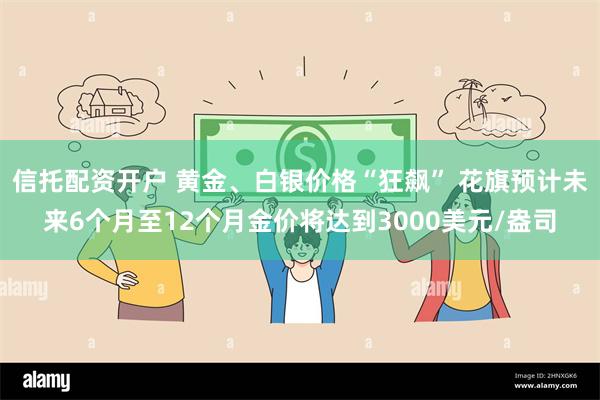 信托配资开户 黄金、白银价格“狂飙” 花旗预计未来6个月至12个月金价将达到3000美元/盎司