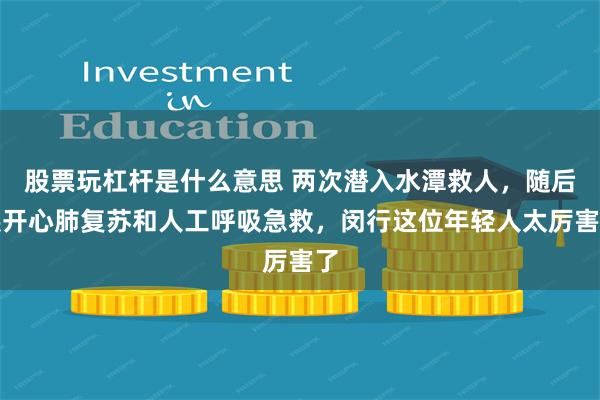 股票玩杠杆是什么意思 两次潜入水潭救人，随后展开心肺复苏和人工呼吸急救，闵行这位年轻人太厉害了