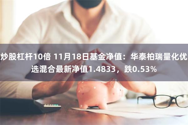 炒股杠杆10倍 11月18日基金净值：华泰柏瑞量化优选混合最新净值1.4833，跌0.53%