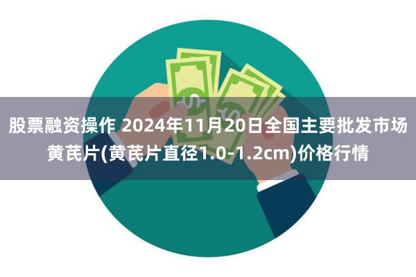 股票融资操作 2024年11月20日全国主要批发市场黄芪片(黄芪片直径1.0-1.2cm)价格行情