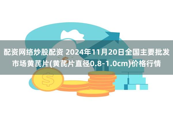 配资网络炒股配资 2024年11月20日全国主要批发市场黄芪片(黄芪片直径0.8-1.0cm)价格行情