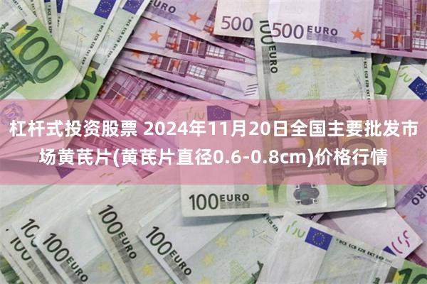 杠杆式投资股票 2024年11月20日全国主要批发市场黄芪片(黄芪片直径0.6-0.8cm)价格行情