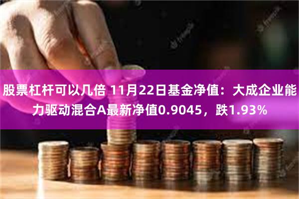 股票杠杆可以几倍 11月22日基金净值：大成企业能力驱动混合A最新净值0.9045，跌1.93%