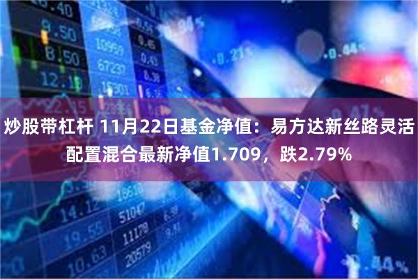 炒股带杠杆 11月22日基金净值：易方达新丝路灵活配置混合最新净值1.709，跌2.79%