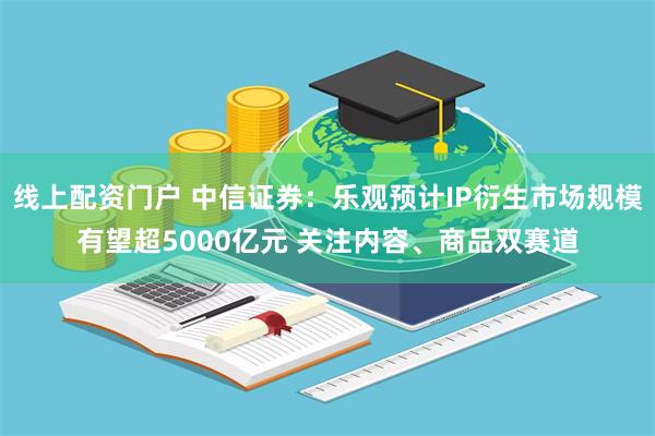 线上配资门户 中信证券：乐观预计IP衍生市场规模有望超5000亿元 关注内容、商品双赛道