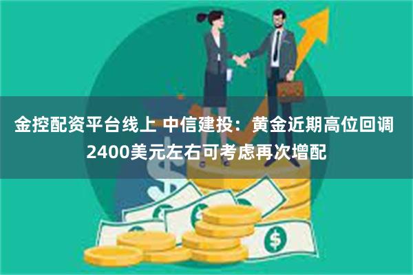 金控配资平台线上 中信建投：黄金近期高位回调 2400美元左右可考虑再次增配