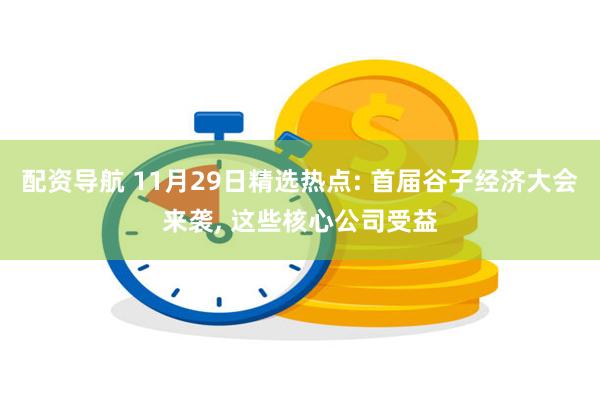 配资导航 11月29日精选热点: 首届谷子经济大会来袭, 这些核心公司受益