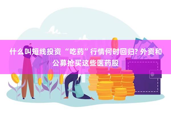 什么叫短线投资 “吃药”行情何时回归? 外资和公募抢买这些医药股