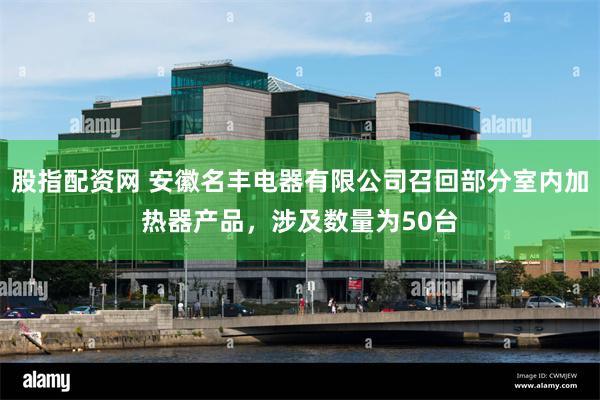 股指配资网 安徽名丰电器有限公司召回部分室内加热器产品，涉及数量为50台