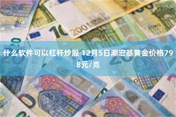 什么软件可以杠杆炒股 12月5日潮宏基黄金价格798元/克