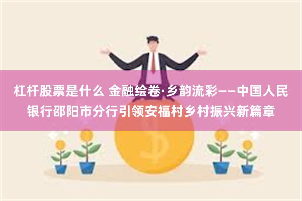 杠杆股票是什么 金融绘卷·乡韵流彩——中国人民银行邵阳市分行引领安福村乡村振兴新篇章