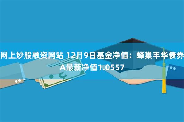 网上炒股融资网站 12月9日基金净值：蜂巢丰华债券A最新净值1.0557