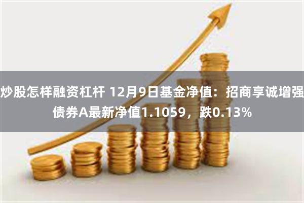 炒股怎样融资杠杆 12月9日基金净值：招商享诚增强债券A最新净值1.1059，跌0.13%