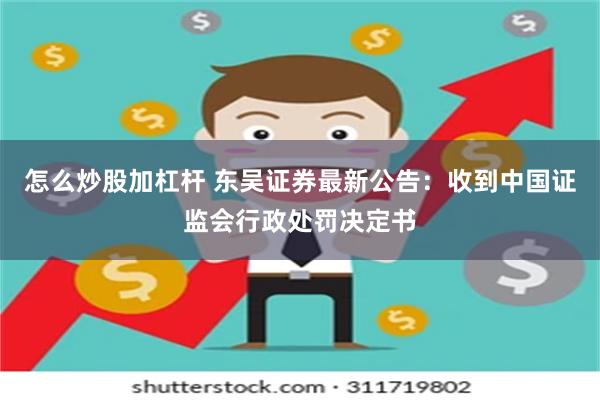 怎么炒股加杠杆 东吴证券最新公告：收到中国证监会行政处罚决定书