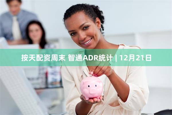 按天配资周末 智通ADR统计 | 12月21日